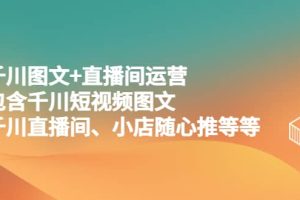 千川圖文 直播間運(yùn)營，包含千川短視頻圖文、千川直播間、小店隨心推等等