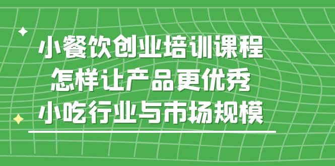 小餐飲創(chuàng)業(yè)培訓(xùn)課程，怎樣讓產(chǎn)品更優(yōu)秀，小吃行業(yè)與市場(chǎng)規(guī)模插圖