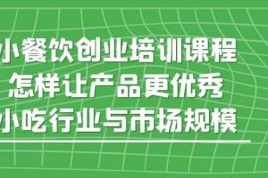 小餐飲創(chuàng)業(yè)培訓(xùn)課程，怎樣讓產(chǎn)品更優(yōu)秀，小吃行業(yè)與市場(chǎng)規(guī)模