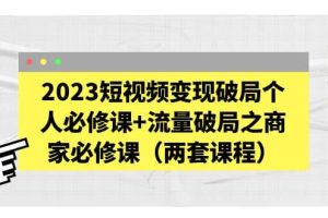 2023短視頻變現(xiàn)破局個(gè)人必修課 流量破局之商家必修課（兩套課程）