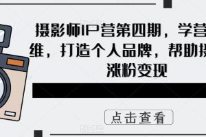 攝影師IP營第4期，學(xué)營銷思維，打造個人品牌，幫助攝影師漲粉變現(xiàn)
