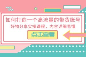 如何打造一個高流量的帶貨賬號，好物分享實(shí)操課程，內(nèi)容詳細(xì)易懂