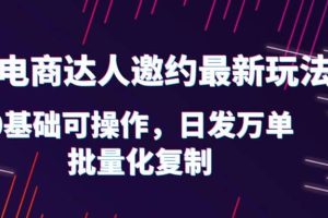 抖店電商達(dá)人邀約最新玩法，0基礎(chǔ)可操作，日發(fā)萬單，批量化復(fù)制