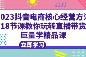 2023抖音電商核心經(jīng)營方法：18節(jié)課教你玩轉(zhuǎn)直播帶貨，巨量學(xué)精品課