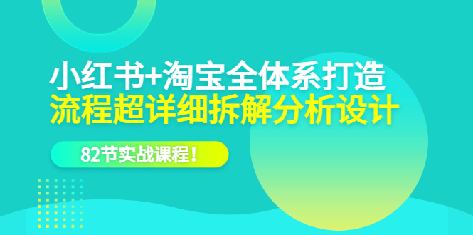 小紅書 淘寶·全體系打造，流程超詳細拆解分析設(shè)計，82節(jié)實戰(zhàn)課程插圖