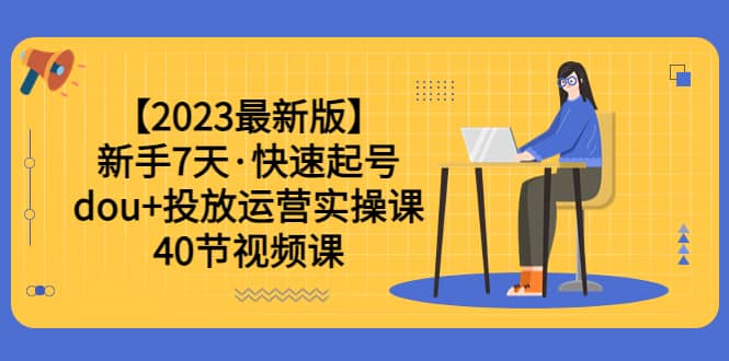 【2023最新版】新手7天·快速起號：dou 投放運(yùn)營實操課（40節(jié)視頻課）插圖