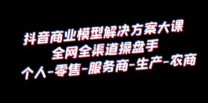 抖音商業 模型解決方案大課 全網全渠道操盤手 個人-零售-服務商-生產-農商插圖