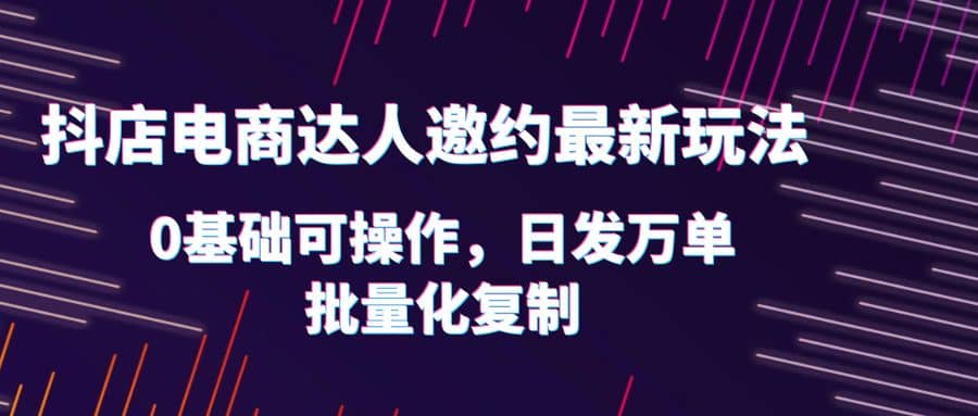 抖店電商達(dá)人邀約最新玩法，0基礎(chǔ)可操作，日發(fā)萬單，批量化復(fù)制插圖