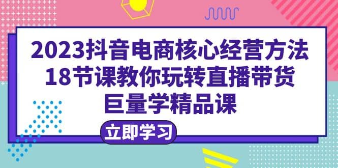 2023抖音電商核心經(jīng)營方法：18節(jié)課教你玩轉(zhuǎn)直播帶貨，巨量學(xué)精品課插圖