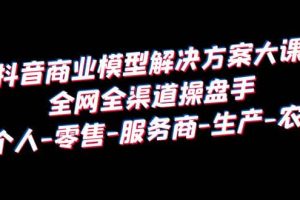 抖音商業 模型解決方案大課 全網全渠道操盤手 個人-零售-服務商-生產-農商