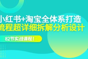 小紅書 淘寶·全體系打造，流程超詳細拆解分析設(shè)計，82節(jié)實戰(zhàn)課程