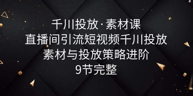 千川投放·素材課：直播間引流短視頻千川投放素材與投放策略進(jìn)階，9節(jié)完整插圖