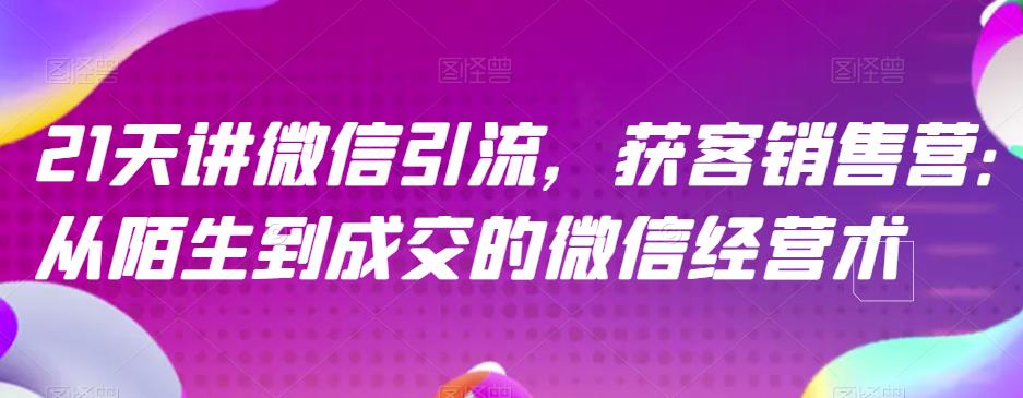 21天講微信引流獲客銷售營(yíng)，從陌生到成交的微信經(jīng)營(yíng)術(shù)