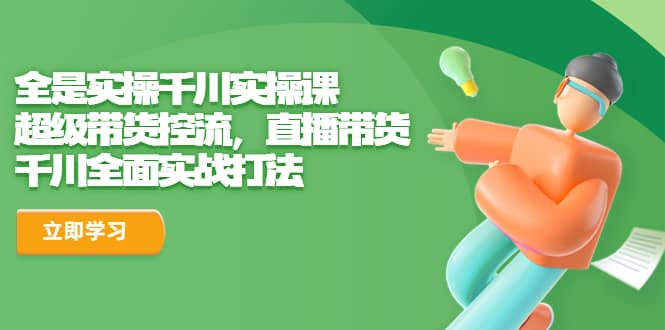 全是實操千川實操課，超級帶貨控流，直播帶貨 千川全面實戰打法插圖