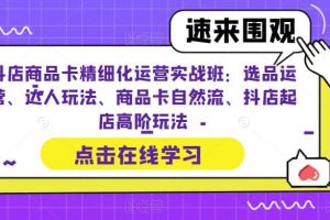 抖店商品卡精細化運營實操班：選品運營、達人玩法、商品卡自然流、抖店起店