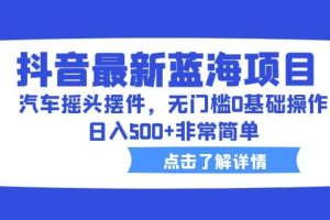 抖音最新藍(lán)海項(xiàng)目，汽車搖頭擺件，無門檻0基礎(chǔ)操作，日入500 非常簡單