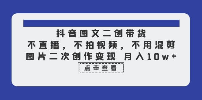 抖音圖文二創(chuàng)帶貨，不直播，不拍視頻，不用混剪，圖片二次創(chuàng)作變現(xiàn) 月入10w插圖