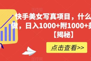 快手美女寫真項(xiàng)目，什么人都能做，日入1000 附1000 美女素材【揭秘】
