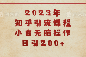 2023知乎引流課程，小白無(wú)腦操作日引200