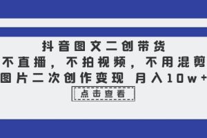 抖音圖文二創(chuàng)帶貨，不直播，不拍視頻，不用混剪，圖片二次創(chuàng)作變現(xiàn) 月入10w