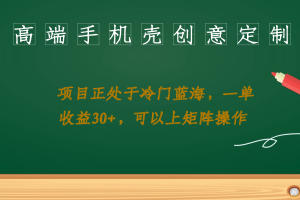 高端手機殼創意定制，項目正處于藍海，每單收益30 ，可以上矩陣操作