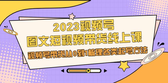 2023視頻號-圖文短視頻帶貨線上課，視頻號帶貨從0到1梳理各類起號方法插圖
