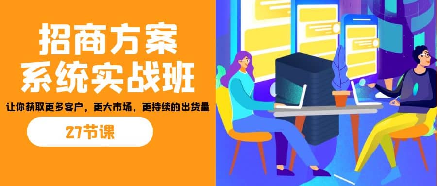 招商·方案系統(tǒng)實(shí)戰(zhàn)班：讓你獲取更多客戶(hù)，更大市場(chǎng)，更持續(xù)的出貨量(27節(jié))插圖