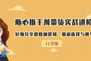 隨心推千川帶貨實(shí)戰(zhàn)進(jìn)階課，好物分享思路和邏輯，賽道選擇與賬號(hào)搭建