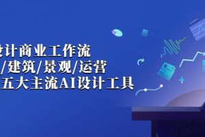 AI設計商業·工作流，室內·建筑·景觀·運營，掌握五大主流AI設計工具