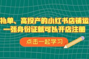 不補單、高投產(chǎn)的小紅書店鋪運營，一張身份證就可以開店注冊（33節(jié)課）