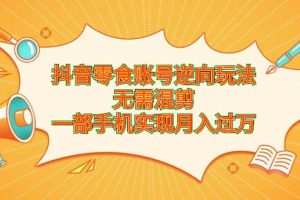 抖音零食賬號逆向玩法，無需混剪，一部手機實現月入過萬