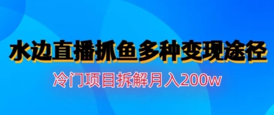 水邊直播抓魚，多種變現(xiàn)途徑冷門項(xiàng)目，月入200w拆解【揭秘】