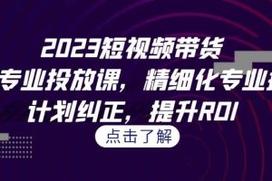 2023短視頻帶貨-千川專業(yè)投放課，精細(xì)化專業(yè)投放，計(jì)劃糾正，提升ROI