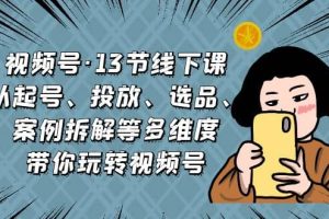 視頻號·13節(jié)線下課，從起號、投放、選品、案例拆解等多維度帶你玩轉(zhuǎn)視頻號