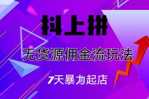 抖上拼無貨源傭金流玩法，7天暴力起店，月入過萬