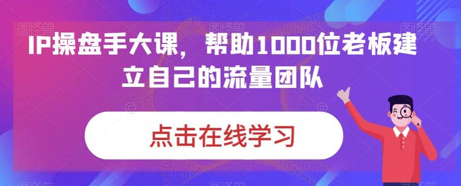 IP-操盤手大課，幫助1000位老板建立自己的流量團(tuán)隊（13節(jié)課）插圖1