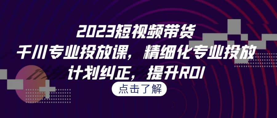 2023短視頻帶貨-千川專業(yè)投放課，精細(xì)化專業(yè)投放，計(jì)劃糾正，提升ROI插圖