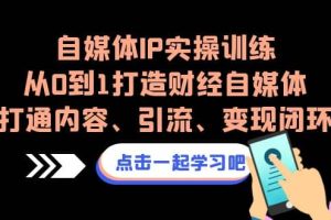 自媒體IP實操訓(xùn)練，從0到1打造財經(jīng)自媒體，打通內(nèi)容、引流、變現(xiàn)閉環(huán)