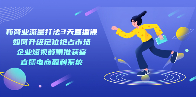 新商業(yè)-流量打法3天直播課：定位搶占市場(chǎng) 企業(yè)短視頻獲客 直播電商盈利系統(tǒng)插圖