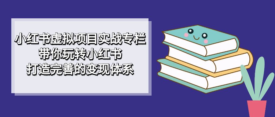 小紅書虛擬項目實戰專欄，帶你玩轉小紅書，打造完善的變現體系插圖