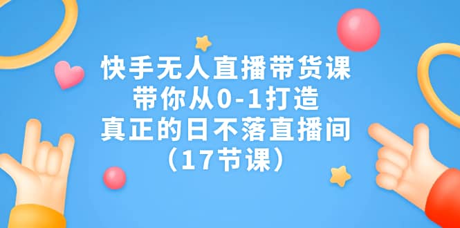 快手無人直播帶貨課，帶你從0-1打造，真正的日不落直播間（17節課）插圖