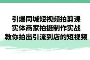 引爆同城-短視頻拍剪課：實(shí)體商家拍攝制作實(shí)戰(zhàn)，教你拍出引流到店的短視頻