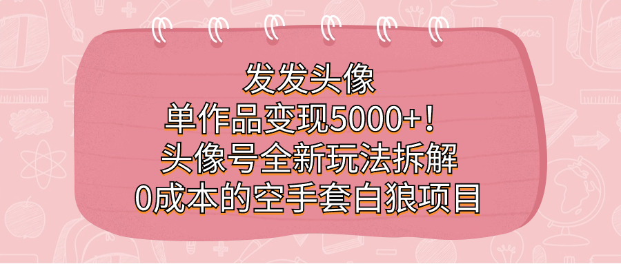 發(fā)發(fā)頭像，單作品變現(xiàn)5000 ！頭像號全新玩法拆解，0成本的空手套白狼項目插圖