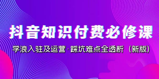 抖音·知識(shí)付費(fèi)·必修課，學(xué)浪入駐及運(yùn)營·踩坑難點(diǎn)全透析（2023新版）插圖