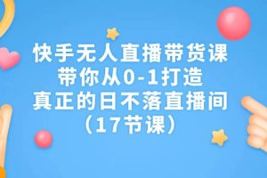 快手無人直播帶貨課，帶你從0-1打造，真正的日不落直播間（17節課）