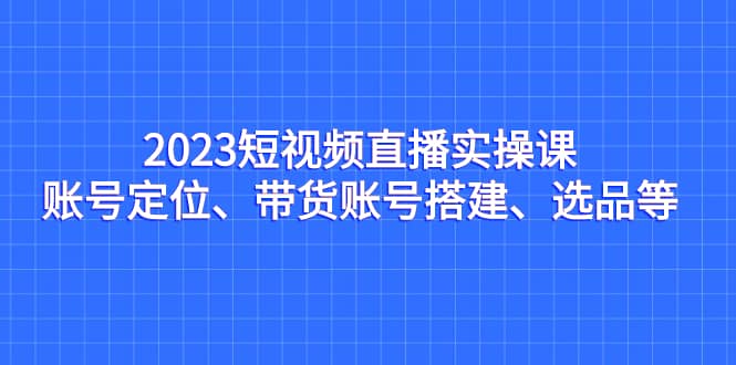 2023短視頻直播實操課，賬號定位、帶貨賬號搭建、選品等插圖