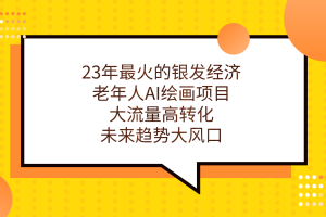 23年最火的銀發經濟，老年人AI繪畫項目，大流量高轉化，未來趨勢大風口