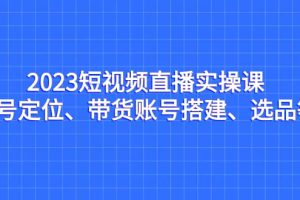 2023短視頻直播實操課，賬號定位、帶貨賬號搭建、選品等