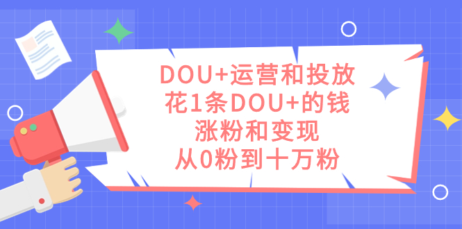 DOU 運營和投放，花1條DOU 的錢，漲粉和變現，從0粉到十萬粉插圖