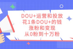DOU 運營和投放，花1條DOU 的錢，漲粉和變現，從0粉到十萬粉